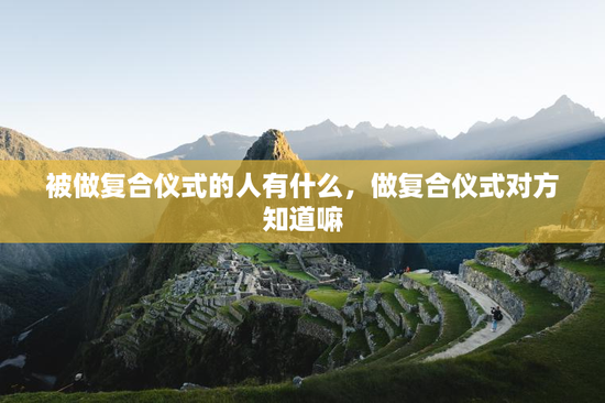 被做复合仪式的人有什么，做复合仪式对方知道嘛