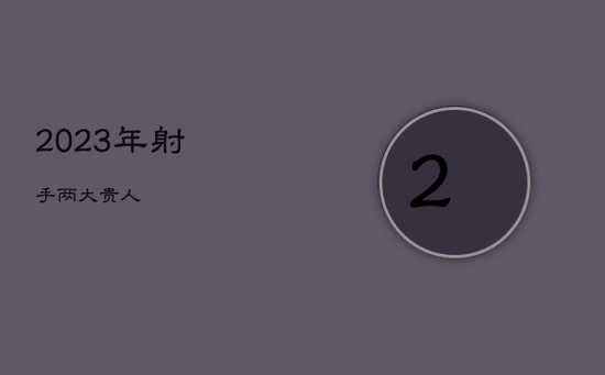2023年射手两大贵人 2023年射手两大贵人