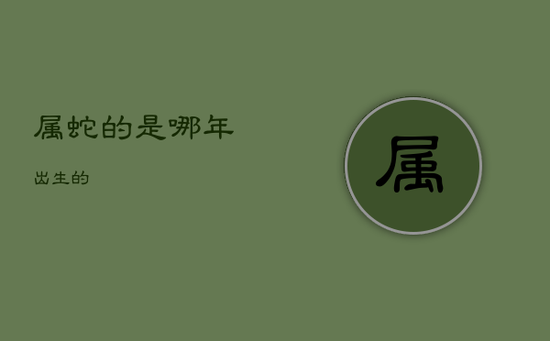 属蛇的是哪年出生的 属蛇的是哪年出生的