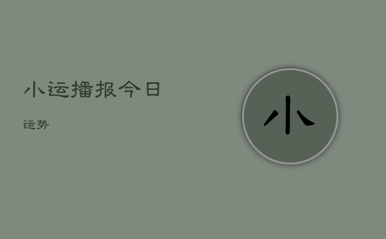 小运播报今日运势 小运播报今日运势