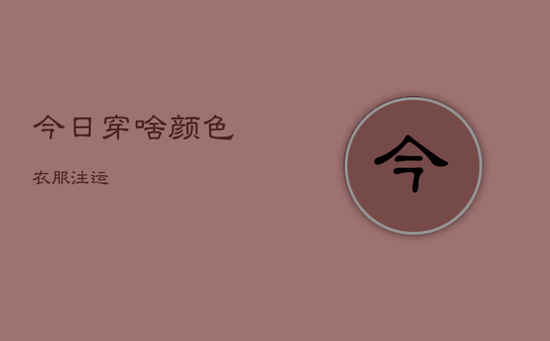今日穿啥颜色衣服注运 今日穿啥颜色衣服注运