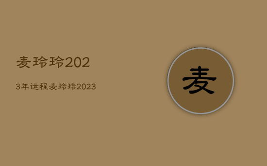 麦玲玲2023年运程，麦玲玲2023年十二生肖运程