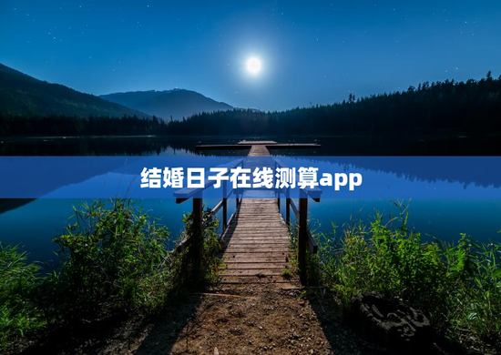 结婚日子在线测算app，结婚日子在线测算农历