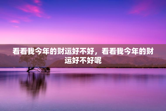 看看我今年的财运好不好,看看我今年的财运好不好呢 看看我今年的财运好不好,看看我今年的财运好不好呢