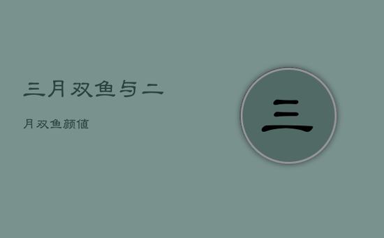 三月双鱼与二月双鱼颜值