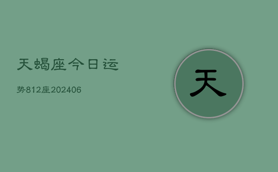天蝎座今日运势812座(20240605) 天蝎座今日运势812座(20240605)