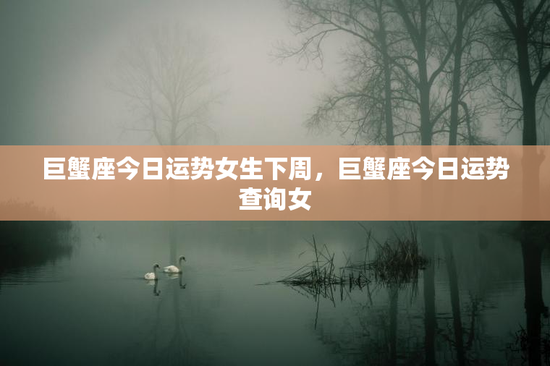 巨蟹座今日运势女生下周，巨蟹座今日运势查询女