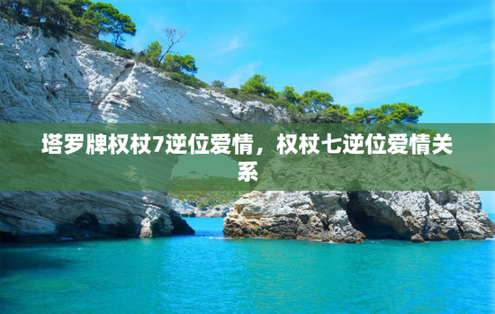 塔罗牌权杖7逆位爱情，权杖七逆位爱情关系