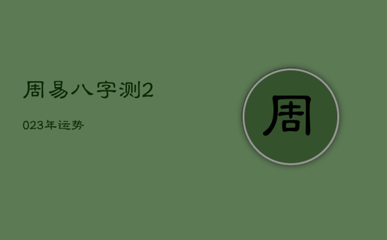 周易八字测2023年运势 周易八字测2023年运势
