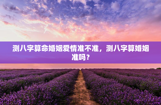 测八字算命婚姻爱情准不准，测八字算婚姻准吗？