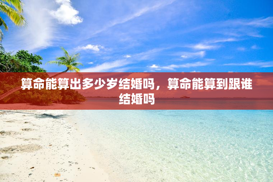 算命能算出多少岁结婚吗,算命能算到跟谁结婚吗 算命能算出多少岁结婚吗,算命能算到跟谁结婚吗