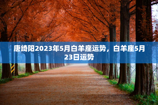 唐绮阳2023年5月白羊座运势,白羊座5月23日运势 唐绮阳2023年5月白羊座运势,白羊座5月23日运势