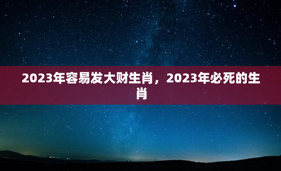 2023年容易发大财生肖，2023年必死的生肖