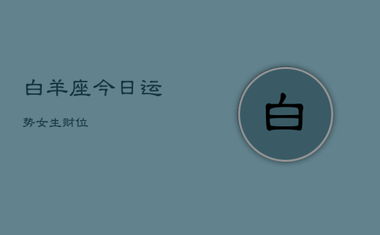 白羊座今日运势女生财位 白羊座今日运势女生财位