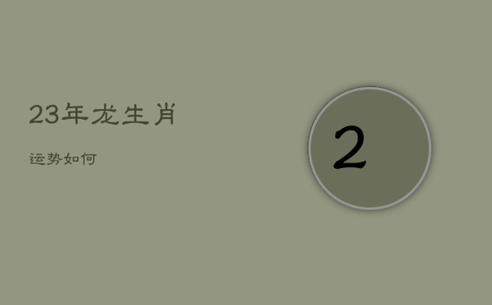 23年龙生肖运势如何 23年龙生肖运势如何