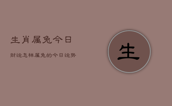 生肖属兔今日财运怎样,属兔的今日运势财运如何 生肖属兔今日财运怎样,属兔的今日运势财运如何