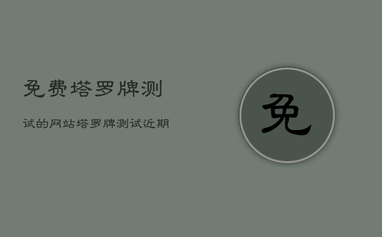 免费塔罗牌测试的网站，塔罗牌测试近期感情