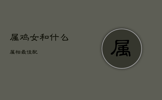 属鸡女和什么属相最佳配