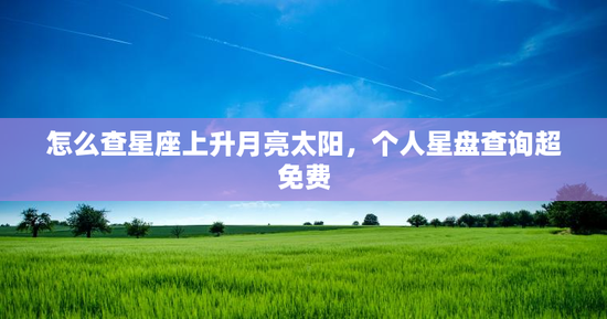 怎么查星座上升月亮太阳,个人星盘查询超免费 怎么查星座上升月亮太阳,个人星盘查询超免费