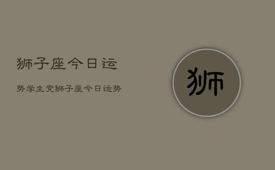狮子座今日运势学生党，狮子座今日运势学生查询