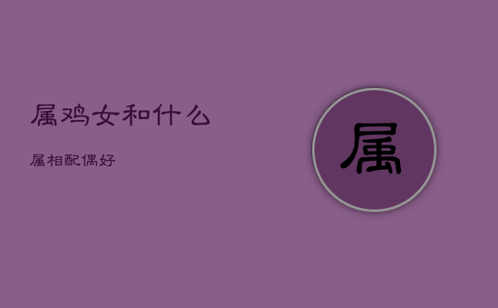 属鸡女和什么属相配偶好