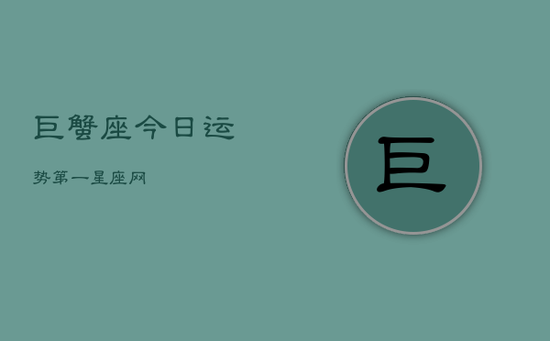 巨蟹座今日运势第一星座网 巨蟹座今日运势第一星座网