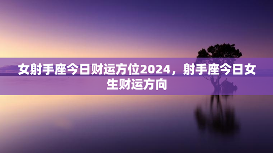 女射手座今日财运方位2024，射手座今日女生财运方向