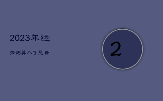 2023年运势测算八字 免费