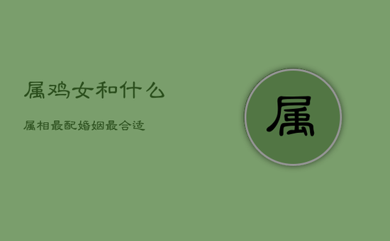 属鸡女和什么属相最配婚姻最合适 属鸡女和什么属相最配婚姻最合适