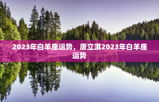 2023年白羊座运势，唐立淇2023年白羊座运势