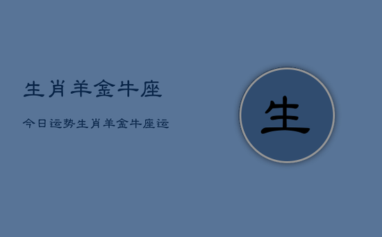 生肖羊金牛座今日运势，生肖羊金牛座运势今日