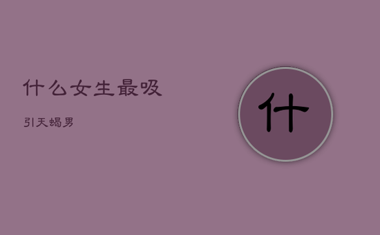什么女生最吸引天蝎男