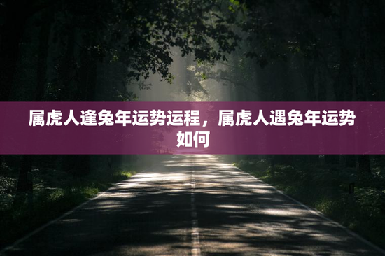 属虎人逢兔年运势运程,属虎人遇兔年运势如何 属虎人逢兔年运势运程,属虎人遇兔年运势如何