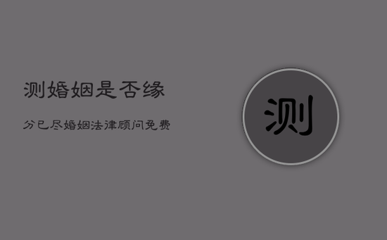 测婚姻是否缘分已尽，婚姻法律顾问免费咨询