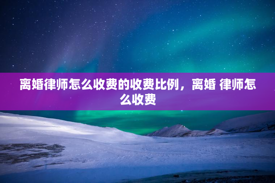 离婚律师怎么收费的收费比例,离婚 律师怎么收费 离婚律师怎么收费的收费比例,离婚 律师怎么收费