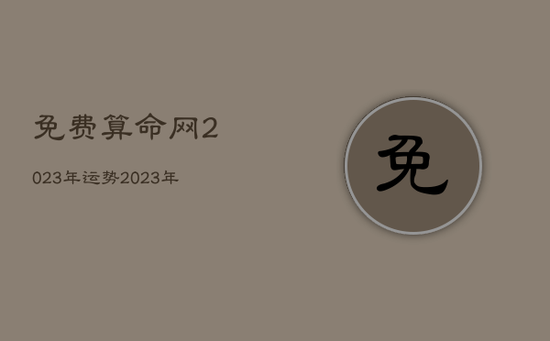 免费算命网2023年运势,2023年占卜 免费算命网2023年运势,2023年占卜