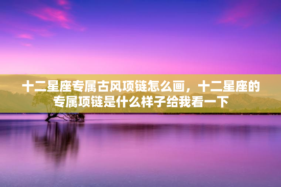 十二星座专属古风项链怎么画，十二星座的专属项链是什么样子给我看一下