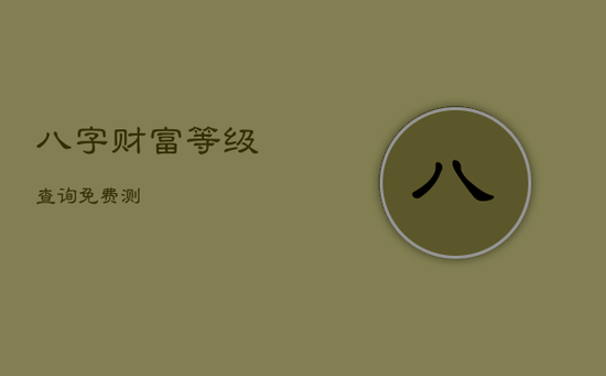 八字财富等级查询免费测 八字财富等级查询免费测