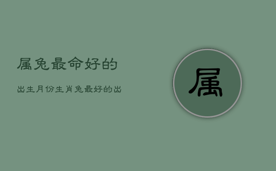 属兔最命好的出生月份，生肖兔最好的出生月份