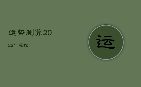 运势测算2023年属蛇