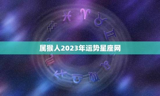 属猴人2023年运势星座网(猴年大吉财运亨通)
