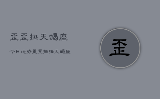 歪歪扭天蝎座今日运势,歪歪扭扭天蝎座运势查询 歪歪扭天蝎座今日运势,歪歪扭扭天蝎座运势查询