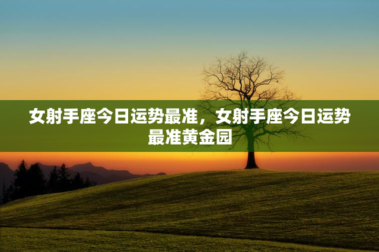 女射手座今日运势最准，女射手座今日运势最准黄金园