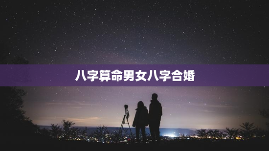 八字算命男女八字合婚,八字算命男女八字合婚什么意思 八字算命男女八字合婚,八字算命男女八字合婚什么意思