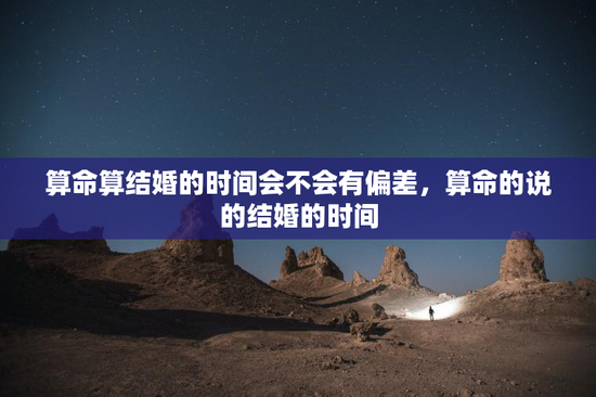 算命算结婚的时间会不会有偏差,算命的说的结婚的时间 算命算结婚的时间会不会有偏差,算命的说的结婚的时间