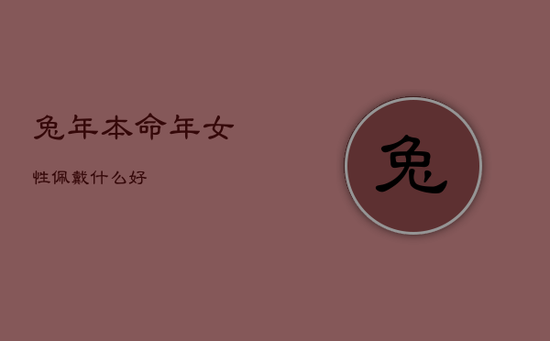 兔年本命年女性佩戴什么好 兔年本命年女性佩戴什么好