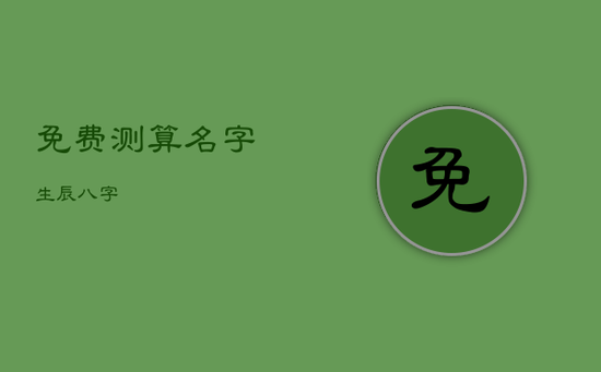免费测算名字生辰八字 免费测算名字生辰八字