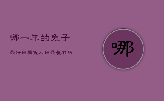 哪一年的兔子最好命,属兔人命最差农历月份 哪一年的兔子最好命,属兔人命最差农历月份