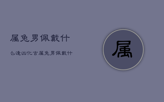 属兔男佩戴什么逢凶化吉,属兔男佩戴什么好 属兔男佩戴什么逢凶化吉,属兔男佩戴什么好