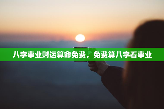 八字事业财运算命免费，免费算八字看事业